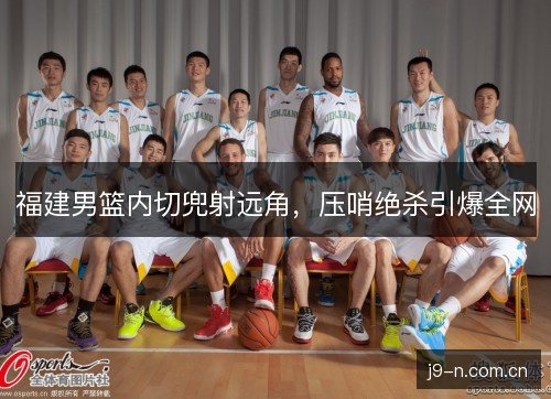 福建男篮内切兜射远角，压哨绝杀引爆全网
