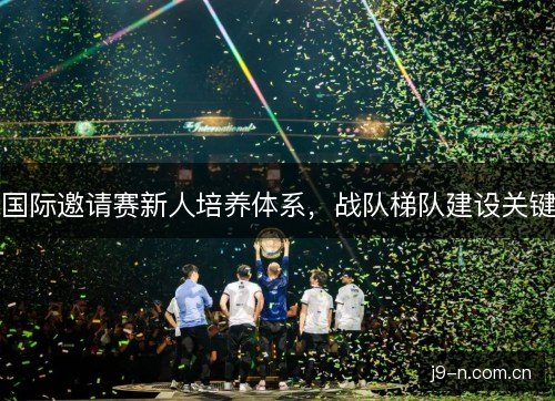 国际邀请赛新人培养体系，战队梯队建设关键